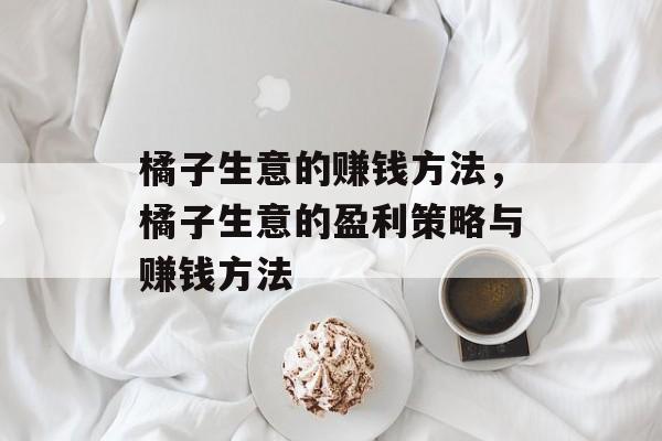 橘子生意的赚钱方法，橘子生意的盈利策略与赚钱方法