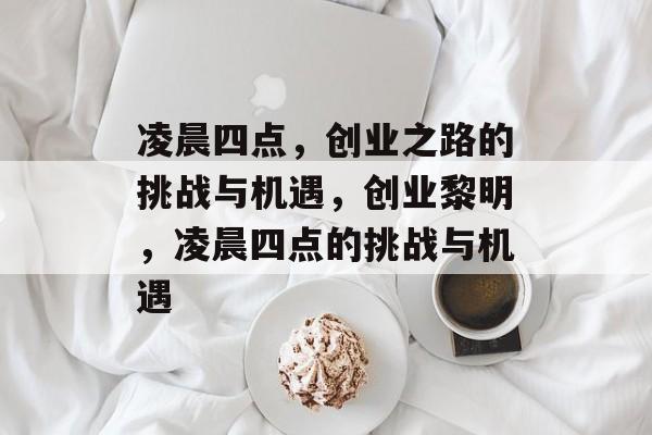 凌晨四点,创业之路的挑战与机遇,创业黎明,凌晨四点的挑战与机遇 凌晨四点,创业之路的挑战与机遇,创业黎明,凌晨四点的挑战与机遇