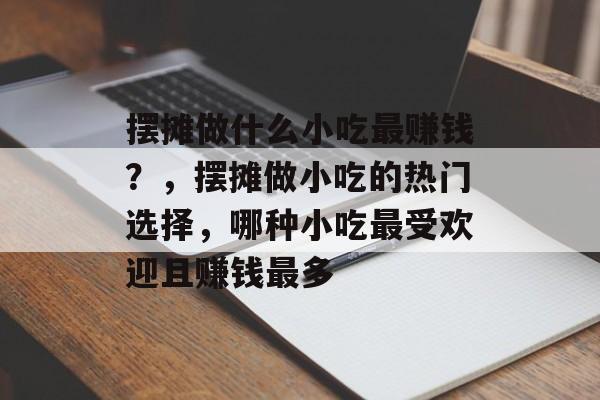 摆摊做什么小吃最赚钱?,摆摊做小吃的热门选择,哪种小吃最受欢迎且赚钱最多 摆摊做什么小吃最赚钱?,摆摊做小吃的热门选择,哪种小吃最受欢迎且赚钱最多