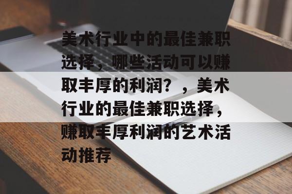 美术行业中的最佳兼职选择,哪些活动可以赚取丰厚的利润?,美术行业的最佳兼职选择,赚取丰厚利润的艺术活动推荐 美术行业中的最佳兼职选择,哪些活动可以赚取丰厚的利润?,美术行业的最佳兼职选择,赚取丰厚利润的艺术活动推荐