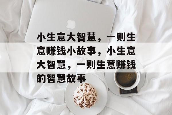 小生意大智慧，一则生意赚钱小故事，小生意大智慧，一则生意赚钱的智慧故事