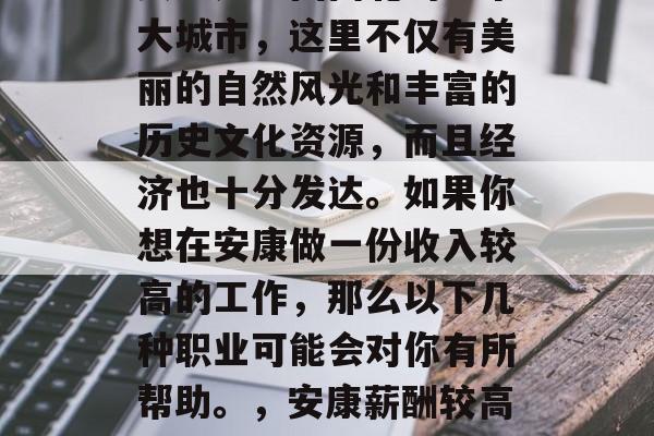 安康是中国西北的一个大城市，这里不仅有美丽的自然风光和丰富的历史文化资源，而且经济也十分发达。如果你想在安康做一份收入较高的工作，那么以下几种职业可能会对你有所帮助。，安康薪酬较高的工作推荐