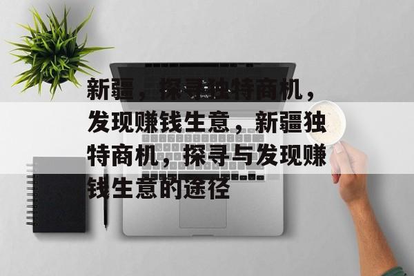 新疆,探寻独特商机,发现赚钱生意,新疆独特商机,探寻与发现赚钱生意的途径 新疆,探寻独特商机,发现赚钱生意,新疆独特商机,探寻与发现赚钱生意的途径