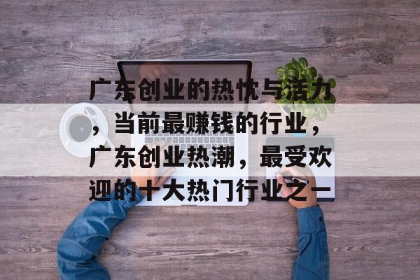广东创业的热忱与活力,当前最赚钱的行业,广东创业热潮,最受欢迎的十大热门行业之一 广东创业的热忱与活力,当前最赚钱的行业,广东创业热潮,最受欢迎的十大热门行业之一