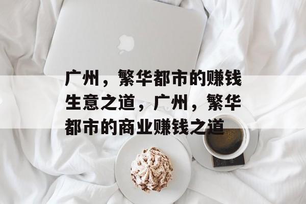 广州,繁华都市的赚钱生意之道,广州,繁华都市的商业赚钱之道 广州,繁华都市的赚钱生意之道,广州,繁华都市的商业赚钱之道