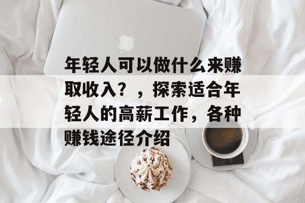年轻人可以做什么来赚取收入?,探索适合年轻人的高薪工作,各种赚钱途径介绍 年轻人可以做什么来赚取收入?,探索适合年轻人的高薪工作,各种赚钱途径介绍