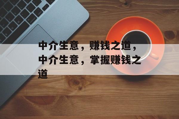 中介生意,赚钱之道,中介生意,掌握赚钱之道 中介生意,赚钱之道,中介生意,掌握赚钱之道