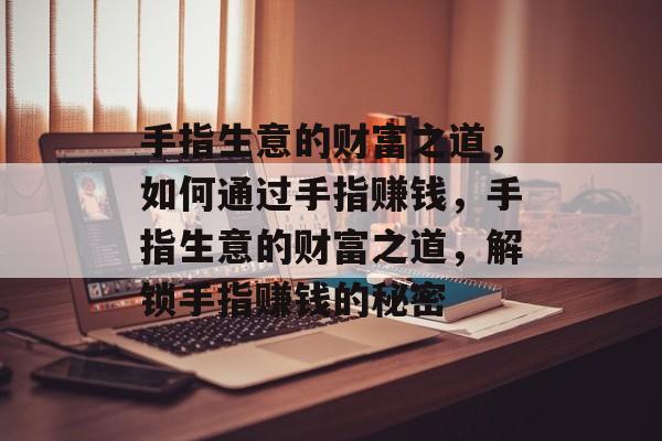 手指生意的财富之道,如何通过手指赚钱,手指生意的财富之道,解锁手指赚钱的秘密 手指生意的财富之道,如何通过手指赚钱,手指生意的财富之道,解锁手指赚钱的秘密
