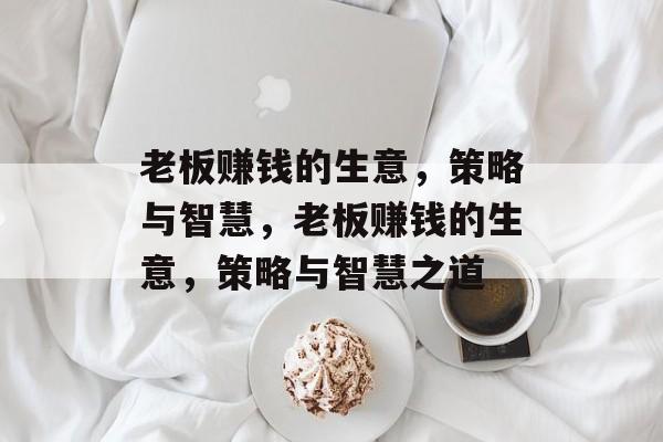 老板赚钱的生意,策略与智慧,老板赚钱的生意,策略与智慧之道 老板赚钱的生意,策略与智慧,老板赚钱的生意,策略与智慧之道