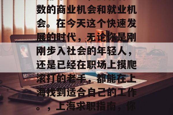上海作为中国最繁华的大都市之一，拥有着无数的商业机会和就业机会。在今天这个快速发展的时代，无论你是刚刚步入社会的年轻人，还是已经在职场上摸爬滚打的老手，都能在上海找到适合自己的工作。，上海求职指南，你值得信赖的城市职业发展之地