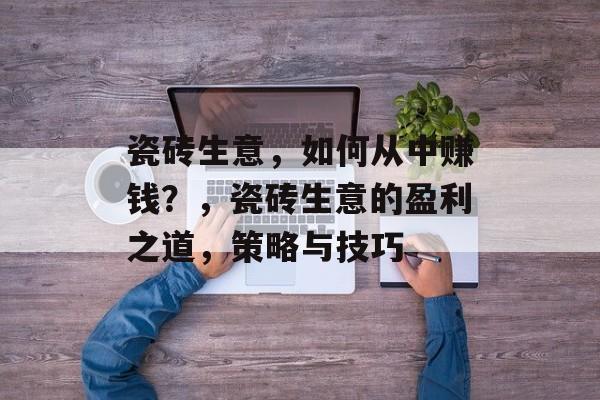 瓷砖生意，如何从中赚钱？，瓷砖生意的盈利之道，策略与技巧
