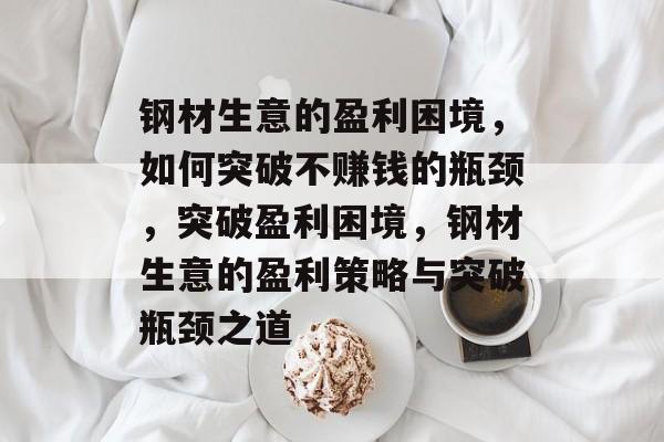 钢材生意的盈利困境，如何突破不赚钱的瓶颈，突破盈利困境，钢材生意的盈利策略与突破瓶颈之道