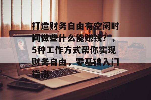 打造财务自由有空闲时间做些什么能赚钱?,5种工作方式帮你实现财务自由,零基础入门指南 打造财务自由有空闲时间做些什么能赚钱?,5种工作方式帮你实现财务自由,零基础入门指南