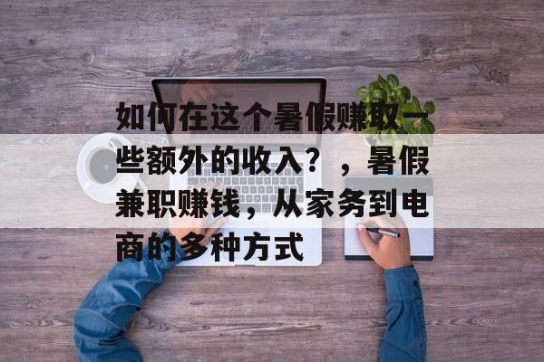 如何在这个暑假赚取一些额外的收入?,暑假兼职赚钱,从家务到电商的多种方式 如何在这个暑假赚取一些额外的收入?,暑假兼职赚钱,从家务到电商的多种方式