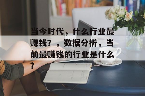 当今时代,什么行业最赚钱?,数据分析,当前最赚钱的行业是什么? 当今时代,什么行业最赚钱?,数据分析,当前最赚钱的行业是什么?