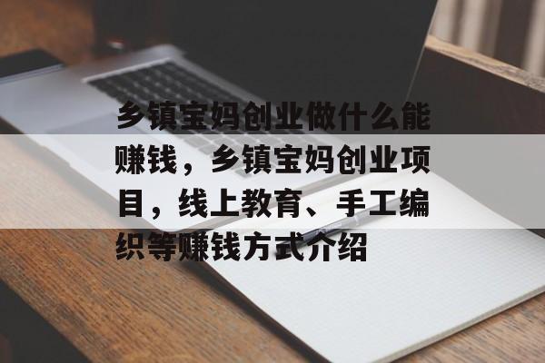 乡镇宝妈创业做什么能赚钱,乡镇宝妈创业项目,线上教育、手工编织等赚钱方式介绍 乡镇宝妈创业做什么能赚钱,乡镇宝妈创业项目,线上教育、手工编织等赚钱方式介绍