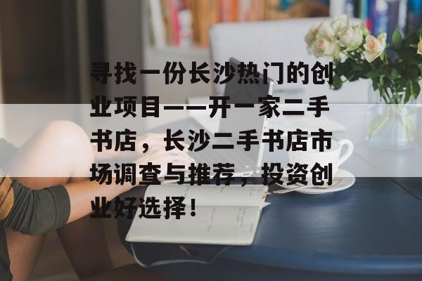寻找一份长沙热门的创业项目——开一家二手书店，长沙二手书店市场调查与推荐，投资创业好选择！