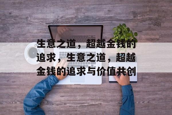 生意之道,超越金钱的追求,生意之道,超越金钱的追求与价值共创 生意之道,超越金钱的追求,生意之道,超越金钱的追求与价值共创