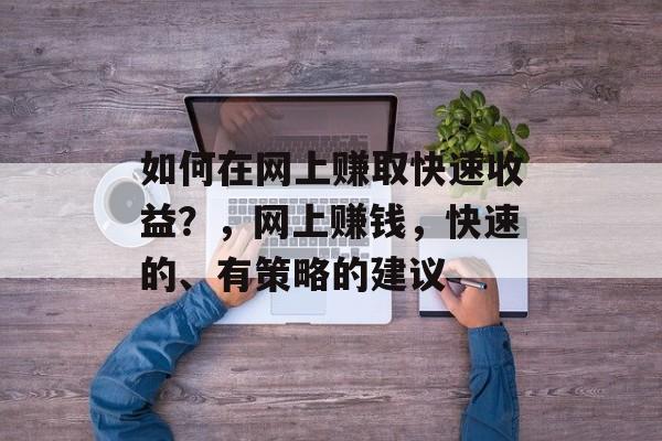 如何在网上赚取快速收益?,网上赚钱,快速的、有策略的建议 如何在网上赚取快速收益?,网上赚钱,快速的、有策略的建议