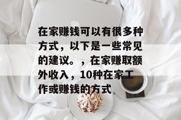 在家赚钱可以有很多种方式,以下是一些常见的建议。,在家赚取额外收入,10种在家工作或赚钱的方式 在家赚钱可以有很多种方式,以下是一些常见的建议。,在家赚取额外收入,10种在家工作或赚钱的方式