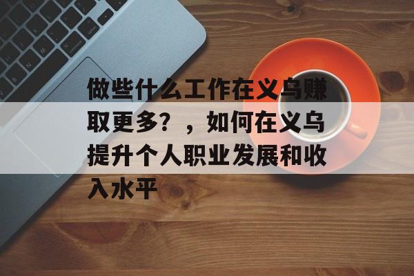 做些什么工作在义乌赚取更多?,如何在义乌提升个人职业发展和收入水平 做些什么工作在义乌赚取更多?,如何在义乌提升个人职业发展和收入水平