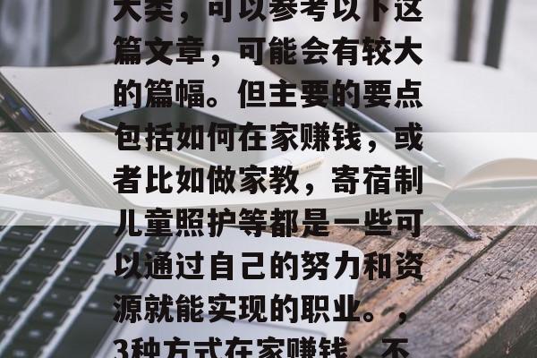 在家带娃赚取财富的三大类，可以参考以下这篇文章，可能会有较大的篇幅。但主要的要点包括如何在家赚钱，或者比如做家教，寄宿制儿童照护等都是一些可以通过自己的努力和资源就能实现的职业。，3种方式在家赚钱，不受地域限制的事业选择