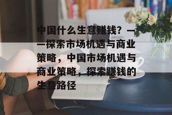 中国什么生意赚钱？——探索市场机遇与商业策略，中国市场机遇与商业策略，探索赚钱的生意路径