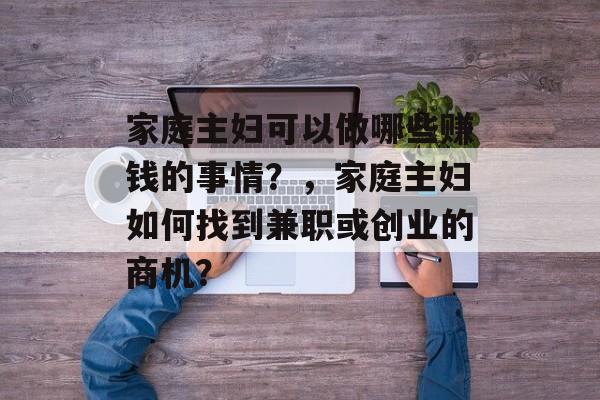 家庭主妇可以做哪些赚钱的事情?,家庭主妇如何找到兼职或创业的商机? 家庭主妇可以做哪些赚钱的事情?,家庭主妇如何找到兼职或创业的商机?