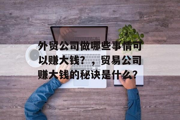 外贸公司做哪些事情可以赚大钱？，贸易公司赚大钱的秘诀是什么？