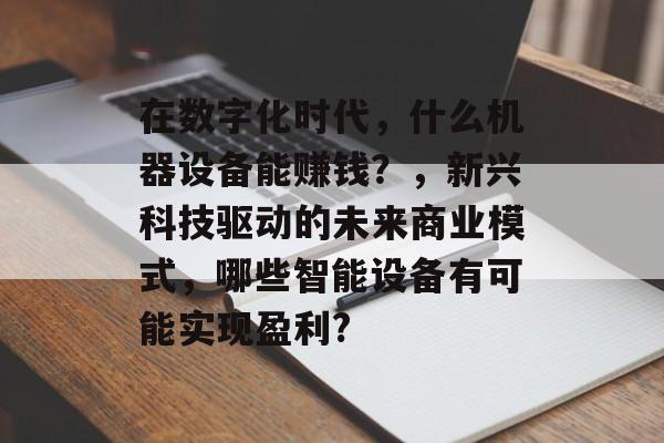 在数字化时代,什么机器设备能赚钱?,新兴科技驱动的未来商业模式,哪些智能设备有可能实现盈利? 在数字化时代,什么机器设备能赚钱?,新兴科技驱动的未来商业模式,哪些智能设备有可能实现盈利?
