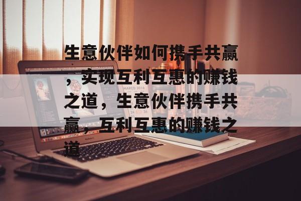 生意伙伴如何携手共赢,实现互利互惠的赚钱之道,生意伙伴携手共赢,互利互惠的赚钱之道 生意伙伴如何携手共赢,实现互利互惠的赚钱之道,生意伙伴携手共赢,互利互惠的赚钱之道
