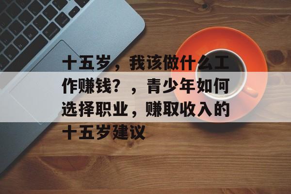 十五岁,我该做什么工作赚钱?,青少年如何选择职业,赚取收入的十五岁建议 十五岁,我该做什么工作赚钱?,青少年如何选择职业,赚取收入的十五岁建议