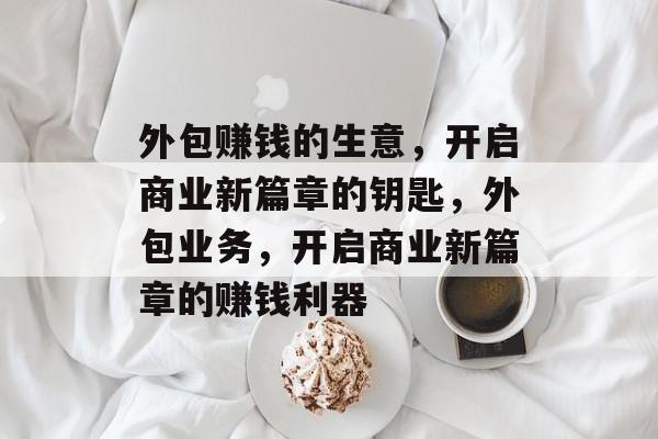 外包赚钱的生意,开启商业新篇章的钥匙,外包业务,开启商业新篇章的赚钱利器 外包赚钱的生意,开启商业新篇章的钥匙,外包业务,开启商业新篇章的赚钱利器