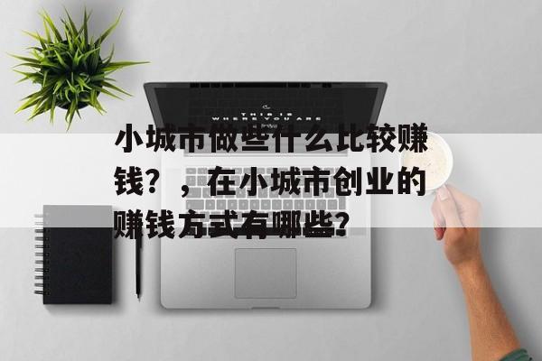 小城市做些什么比较赚钱？，在小城市创业的赚钱方式有哪些？