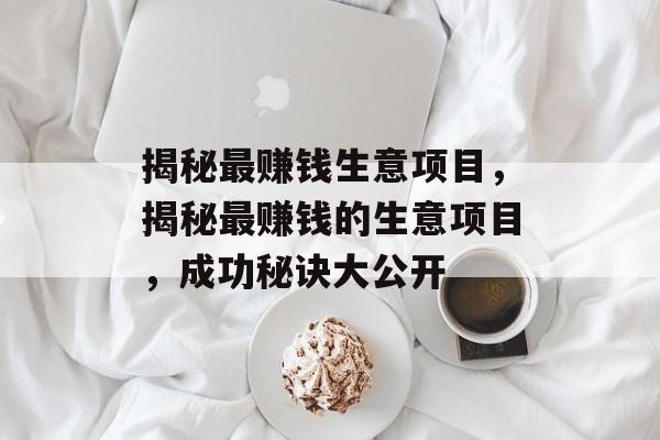 揭秘最赚钱生意项目,揭秘最赚钱的生意项目,成功秘诀大公开 揭秘最赚钱生意项目,揭秘最赚钱的生意项目,成功秘诀大公开