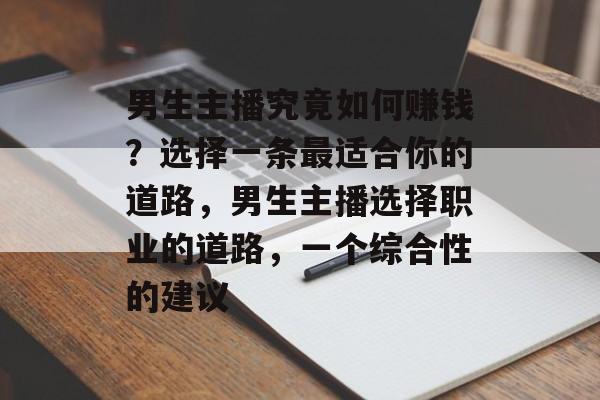 男生主播究竟如何赚钱?选择一条最适合你的道路,男生主播选择职业的道路,一个综合性的建议 男生主播究竟如何赚钱?选择一条最适合你的道路,男生主播选择职业的道路,一个综合性的建议