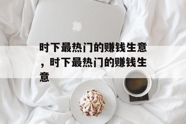 时下最热门的赚钱生意，时下最热门的赚钱生意