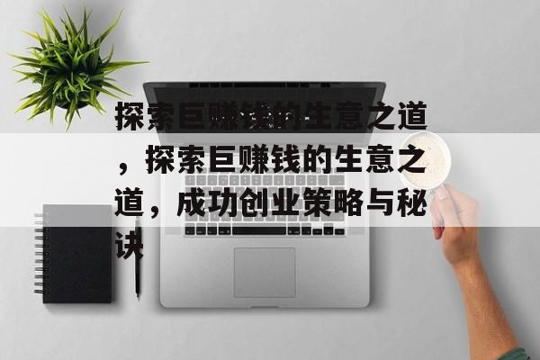 探索巨赚钱的生意之道，探索巨赚钱的生意之道，成功创业策略与秘诀