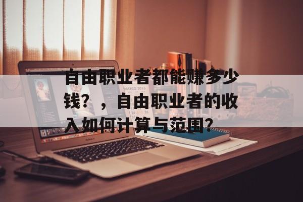 自由职业者都能赚多少钱?,自由职业者的收入如何计算与范围? 自由职业者都能赚多少钱?,自由职业者的收入如何计算与范围?