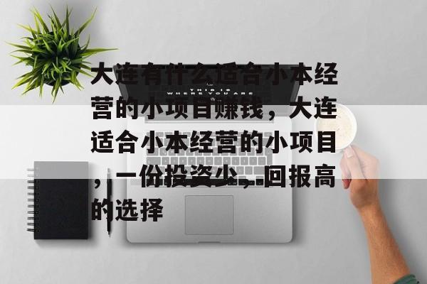 大连有什么适合小本经营的小项目赚钱,大连适合小本经营的小项目,一份投资少,回报高的选择 大连有什么适合小本经营的小项目赚钱,大连适合小本经营的小项目,一份投资少,回报高的选择