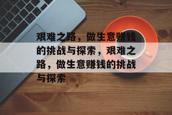 艰难之路,做生意赚钱的挑战与探索,艰难之路,做生意赚钱的挑战与探索 艰难之路,做生意赚钱的挑战与探索,艰难之路,做生意赚钱的挑战与探索
