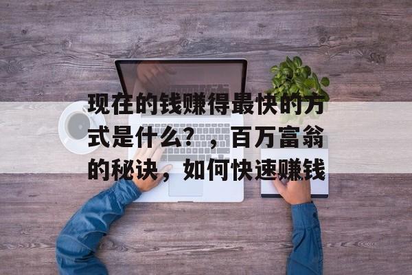 现在的钱赚得最快的方式是什么?,百万富翁的秘诀,如何快速赚钱 现在的钱赚得最快的方式是什么?,百万富翁的秘诀,如何快速赚钱