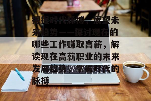 把握时代脉搏,展望未来趋势——探讨现在的哪些工作赚取高薪,解读现在高薪职业的未来发展趋势,掌握时代的脉搏 把握时代脉搏,展望未来趋势——探讨现在的哪些工作赚取高薪,解读现在高薪职业的未来发展趋势,掌握时代的脉搏