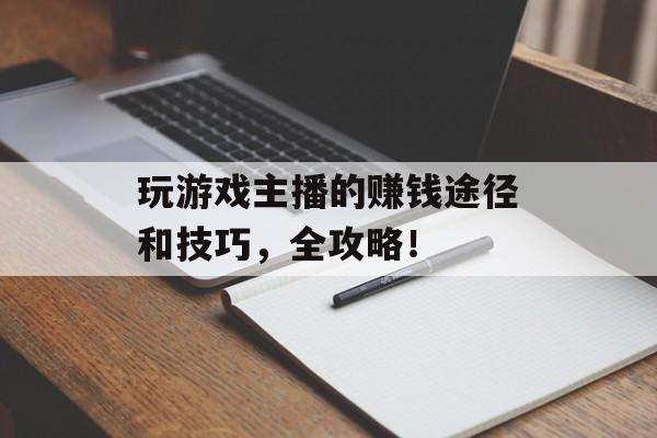 玩游戏主播的赚钱途径和技巧，全攻略！