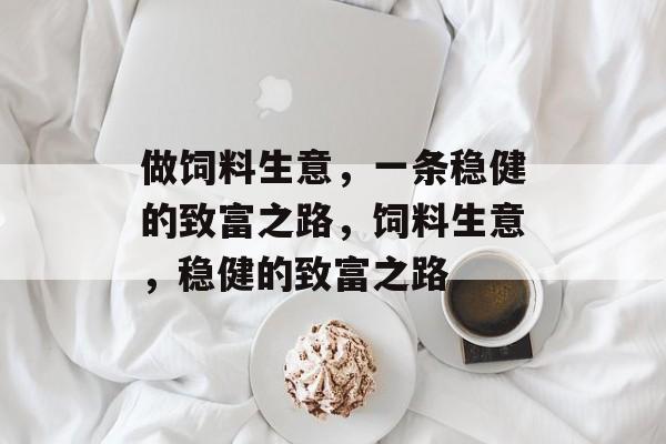 做饲料生意,一条稳健的致富之路,饲料生意,稳健的致富之路 做饲料生意,一条稳健的致富之路,饲料生意,稳健的致富之路