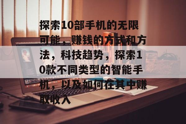 探索10部手机的无限可能,赚钱的方式和方法,科技趋势,探索10款不同类型的智能手机,以及如何在其中赚取收入 探索10部手机的无限可能,赚钱的方式和方法,科技趋势,探索10款不同类型的智能手机,以及如何在其中赚取收入