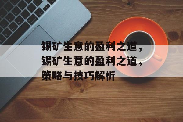 锡矿生意的盈利之道,锡矿生意的盈利之道,策略与技巧解析 锡矿生意的盈利之道,锡矿生意的盈利之道,策略与技巧解析