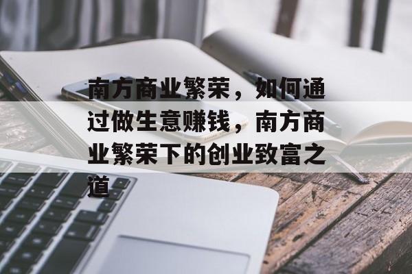 南方商业繁荣，如何通过做生意赚钱，南方商业繁荣下的创业致富之道