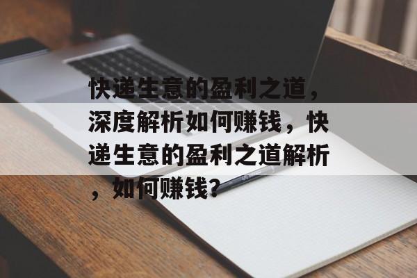 快递生意的盈利之道,深度解析如何赚钱,快递生意的盈利之道解析,如何赚钱? 快递生意的盈利之道,深度解析如何赚钱,快递生意的盈利之道解析,如何赚钱?