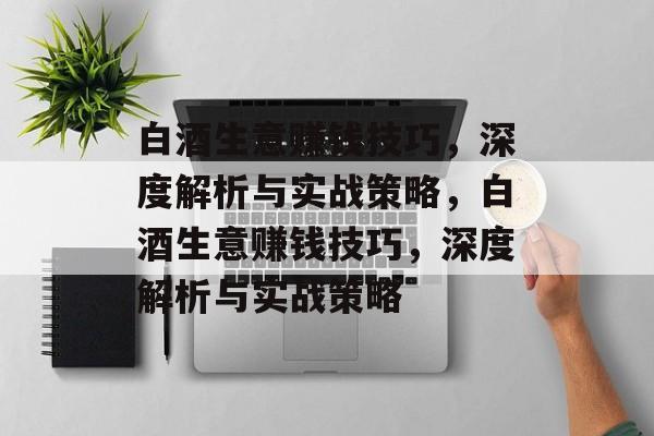 白酒生意赚钱技巧,深度解析与实战策略,白酒生意赚钱技巧,深度解析与实战策略 白酒生意赚钱技巧,深度解析与实战策略,白酒生意赚钱技巧,深度解析与实战策略